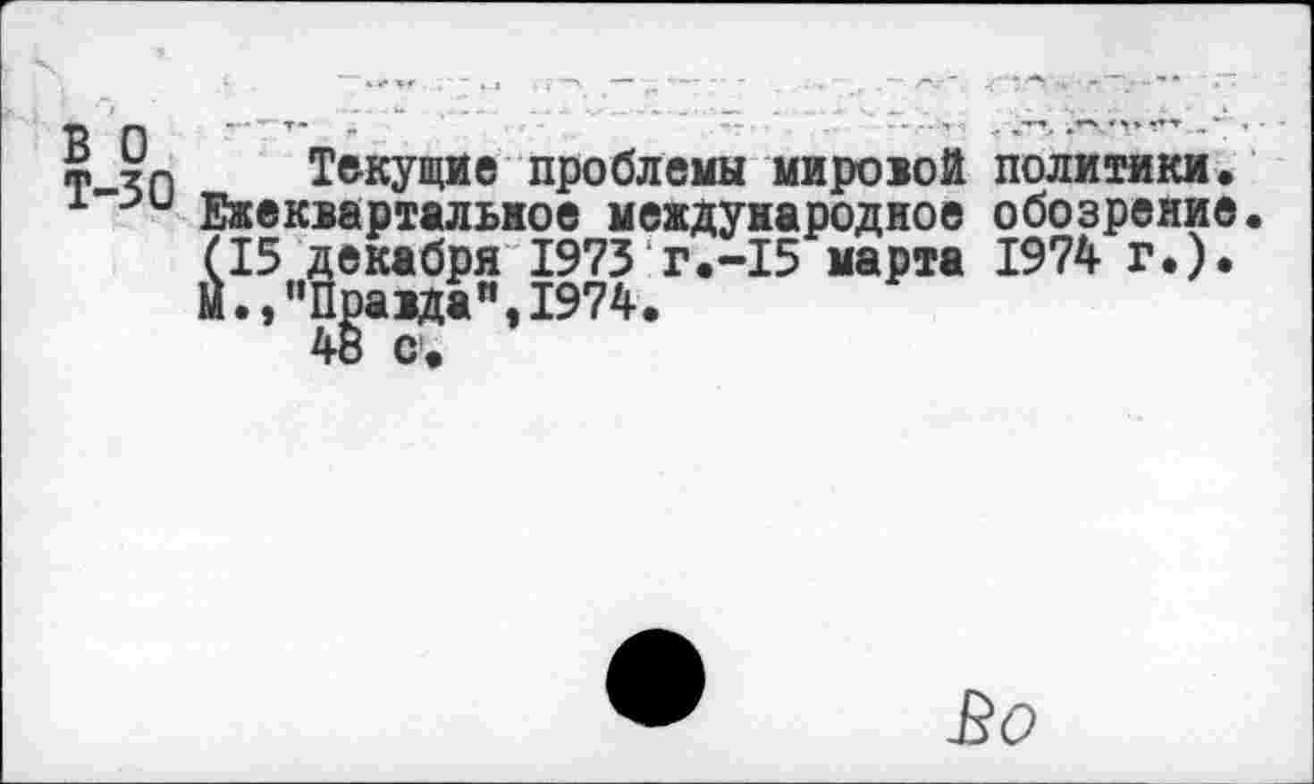 ﻿ф 9П Текущие проблемы мировой политики.
и Ежеквартальное международное обозрение.
(15 декабря 1973 Г.-15 марта 1974 г.).
Й.,”Пра1Даи,1974.
48 с.
Во